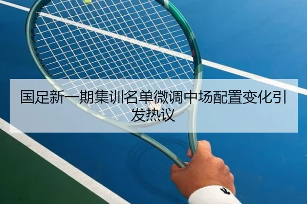 国足新一期集训名单微调中场配置变化引发热议（SPORTS）
