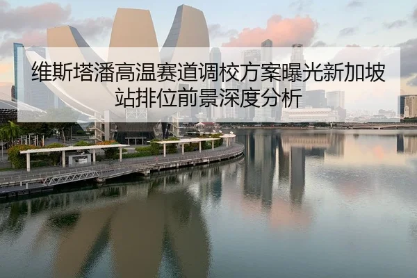 维斯塔潘高温赛道调校方案曝光新加坡站排位前景深度分析（HuoHu）