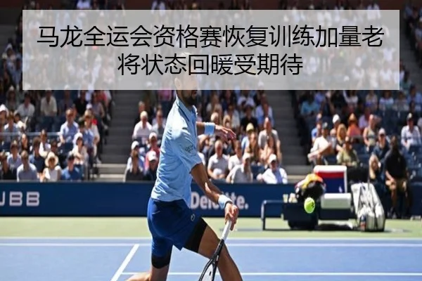 马龙全运会资格赛恢复训练加量老将状态回暖受期待（HuoHu）