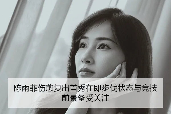 陈雨菲伤愈复出首秀在即步伐状态与竞技前景备受关注（SPORTS）